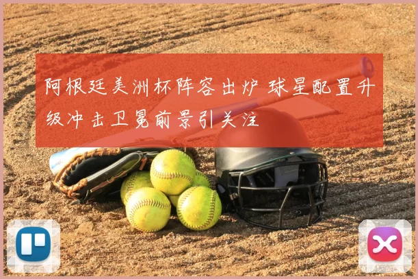 阿根廷美洲杯阵容出炉 球星配置升级冲击卫冕前景引关注