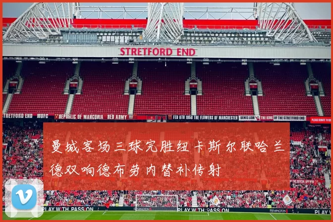 曼城客场三球完胜纽卡斯尔联哈兰德双响德布劳内替补传射