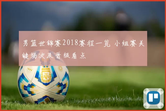 男篮世锦赛2018赛程一览 小组赛关键场次及晋级看点