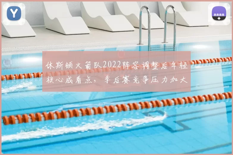 休斯顿火箭队2022阵容调整后年轻核心成看点，季后赛竞争压力加大