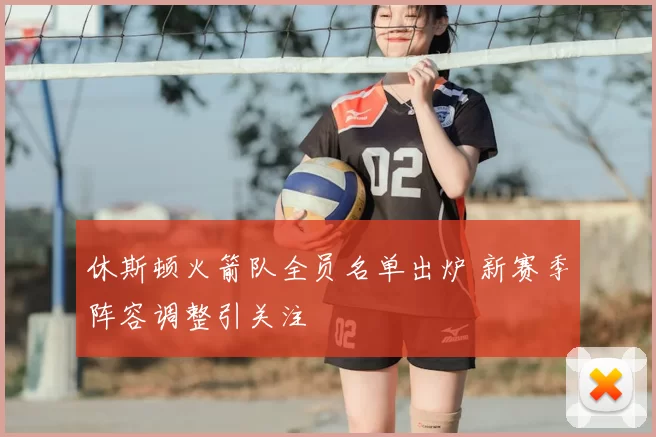 休斯顿火箭队全员名单出炉 新赛季阵容调整引关注