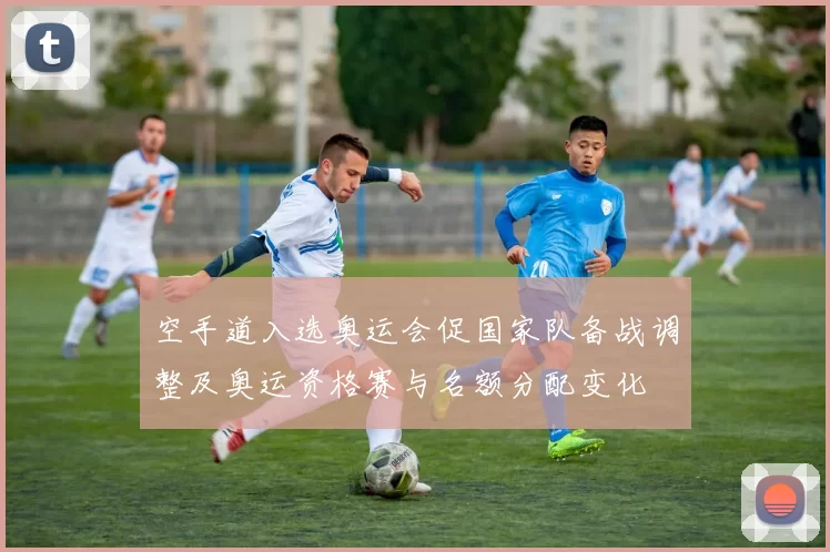 空手道入选奥运会促国家队备战调整及奥运资格赛与名额分配变化