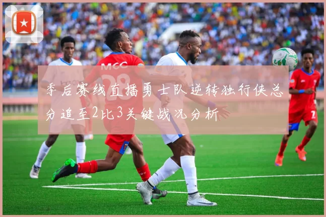 季后赛线直播勇士队逆转独行侠总分追至2比3关键战况分析