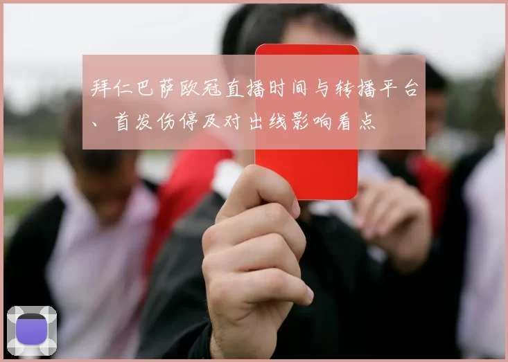 拜仁巴萨欧冠直播时间与转播平台、首发伤停及对出线影响看点