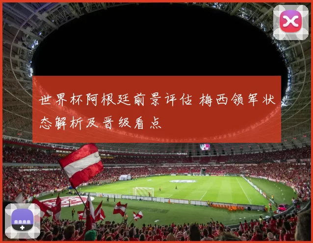 世界杯阿根廷前景评估 梅西领军状态解析及晋级看点