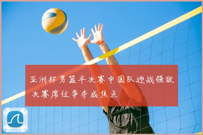 亚洲杯男篮半决赛中国队迎战强敌 决赛席位争夺成焦点