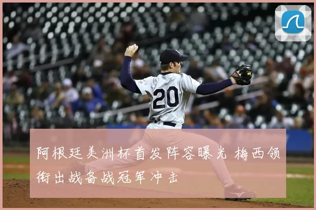 阿根廷美洲杯首发阵容曝光 梅西领衔出战备战冠军冲击