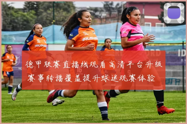 德甲联赛直播线观看高清平台升级 赛事转播覆盖提升球迷观赛体验