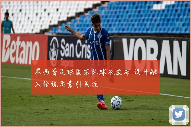 墨西哥足球国家队球衣发布 设计融入传统元素引关注