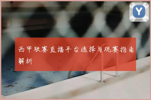 西甲联赛直播平台选择与观赛指南解析