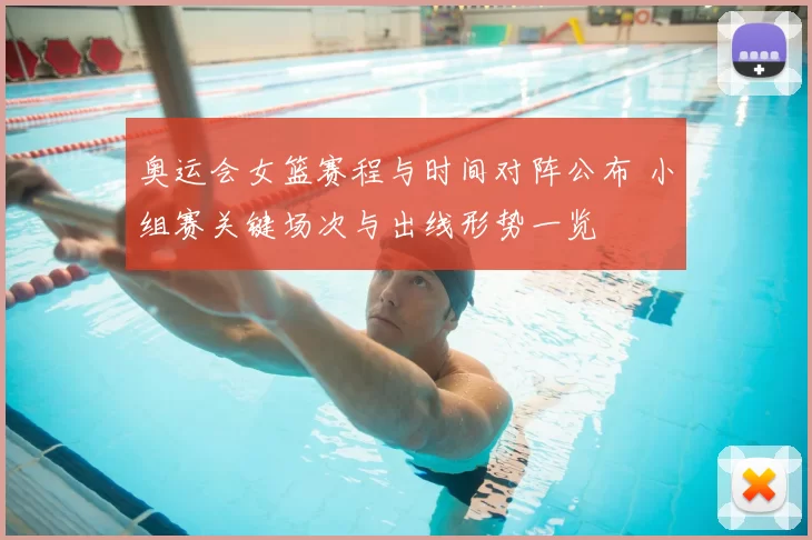 奥运会女篮赛程与时间对阵公布 小组赛关键场次与出线形势一览