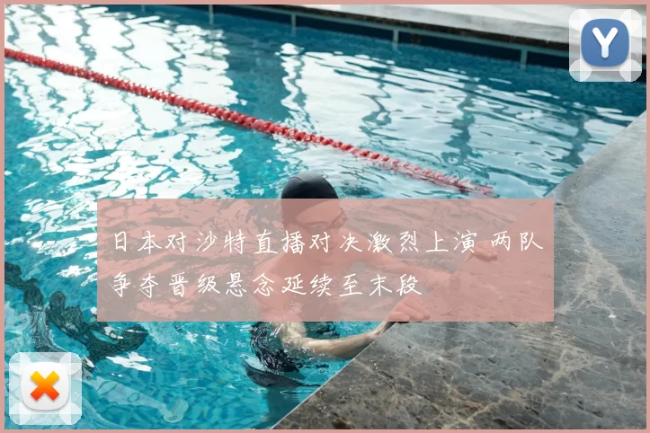 日本对沙特直播对决激烈上演 两队争夺晋级悬念延续至末段