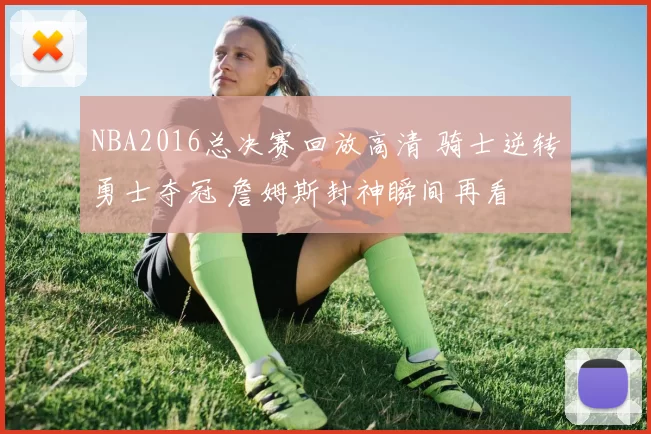 NBA2016总决赛回放高清 骑士逆转勇士夺冠 詹姆斯封神瞬间再看