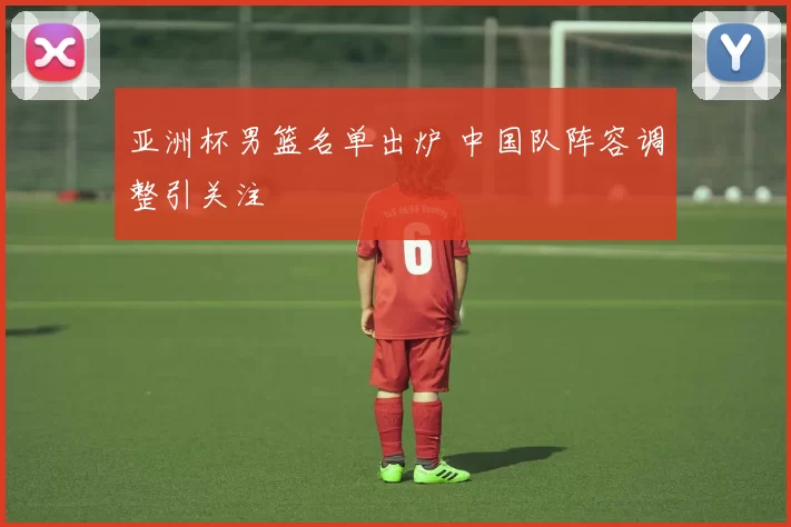 亚洲杯男篮名单出炉 中国队阵容调整引关注