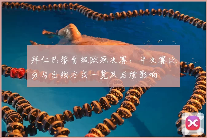 拜仁巴黎晋级欧冠决赛，半决赛比分与出线方式一览及后续影响