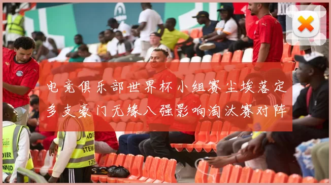 电竞俱乐部世界杯小组赛尘埃落定多支豪门无缘八强影响淘汰赛对阵