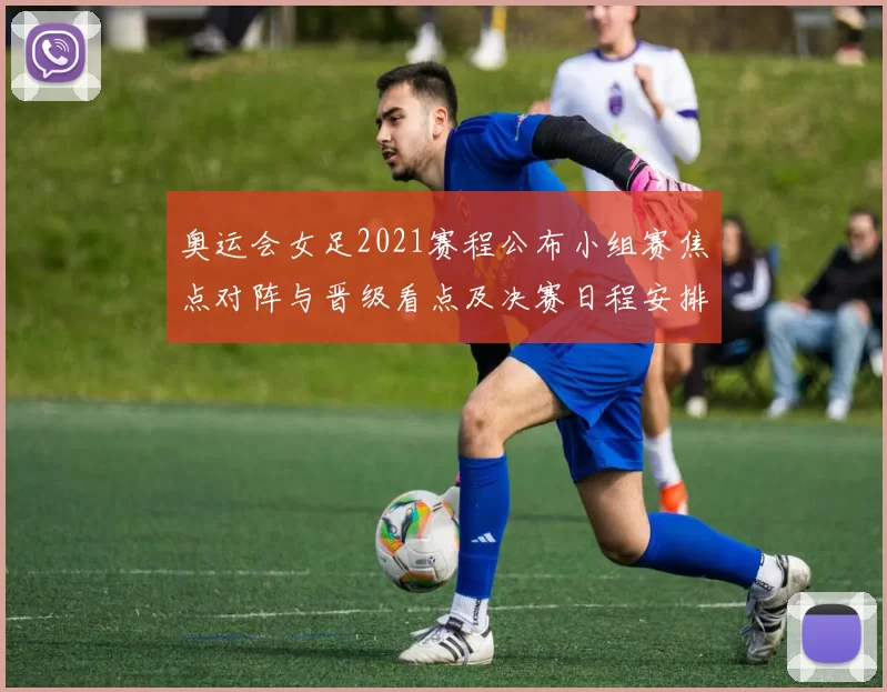 奥运会女足2021赛程公布小组赛焦点对阵与晋级看点及决赛日程安排