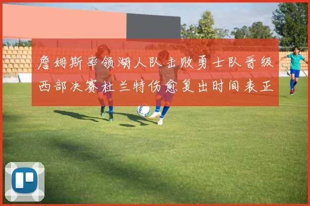 詹姆斯率领湖人队击败勇士队晋级西部决赛杜兰特伤愈复出时间表正式公布