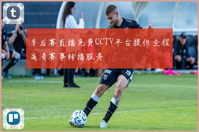 季后赛直播免费CCTV平台提供全程高清赛事转播服务