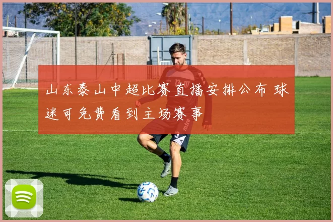 山东泰山中超比赛直播安排公布 球迷可免费看到主场赛事