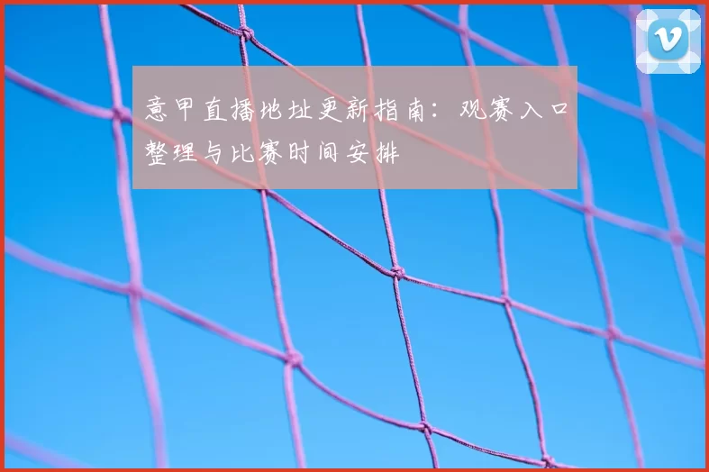 意甲直播地址更新指南：观赛入口整理与比赛时间安排