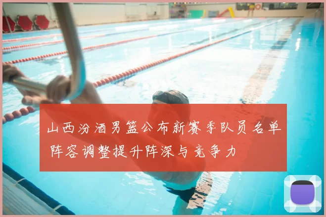 山西汾酒男篮公布新赛季队员名单 阵容调整提升阵深与竞争力