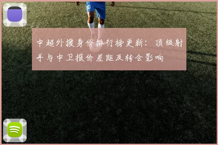 中超外援身价排行榜更新：顶级射手与中卫报价差距及转会影响