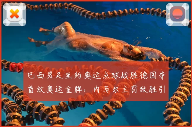 巴西男足里约奥运点球战胜德国夺首枚奥运金牌，内马尔主罚致胜引关注