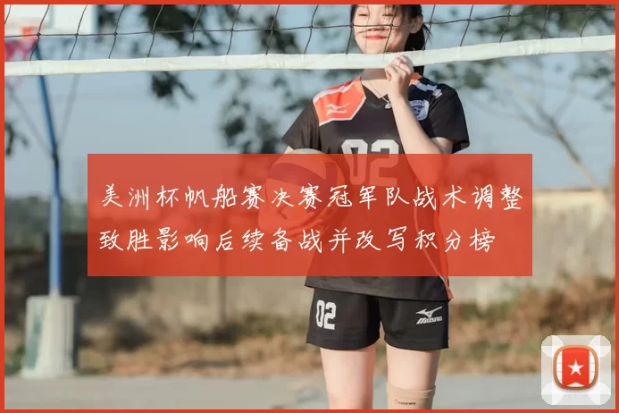 美洲杯帆船赛决赛冠军队战术调整致胜影响后续备战并改写积分榜