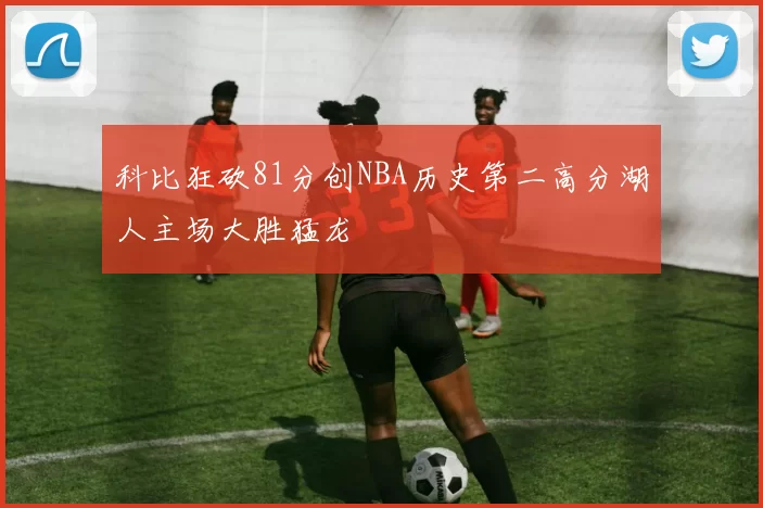 科比狂砍81分创NBA历史第二高分湖人主场大胜猛龙