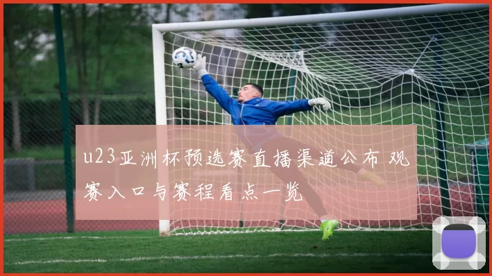 u23亚洲杯预选赛直播渠道公布 观赛入口与赛程看点一览