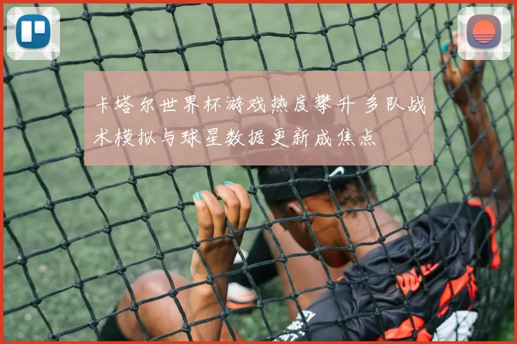 卡塔尔世界杯游戏热度攀升 多队战术模拟与球星数据更新成焦点