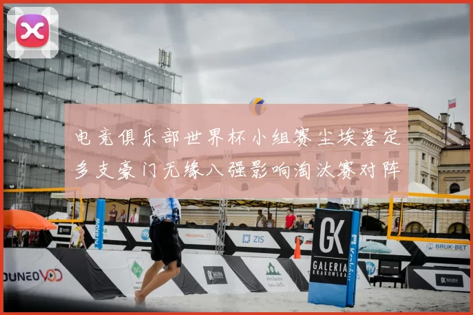 电竞俱乐部世界杯小组赛尘埃落定多支豪门无缘八强影响淘汰赛对阵