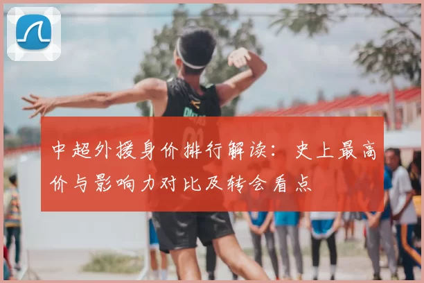 中超外援身价排行解读：史上最高价与影响力对比及转会看点