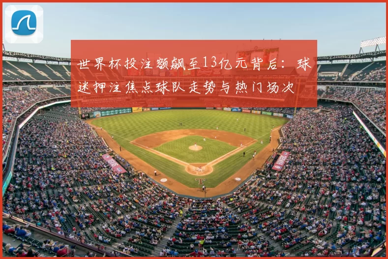 世界杯投注额飙至13亿元背后：球迷押注焦点球队走势与热门场次