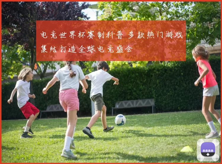 电竞世界杯赛制科普 多款热门游戏集结打造全球电竞盛会