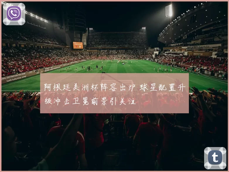 阿根廷美洲杯阵容出炉 球星配置升级冲击卫冕前景引关注