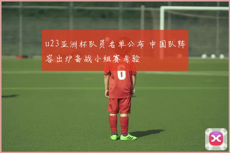 u23亚洲杯队员名单公布 中国队阵容出炉备战小组赛考验