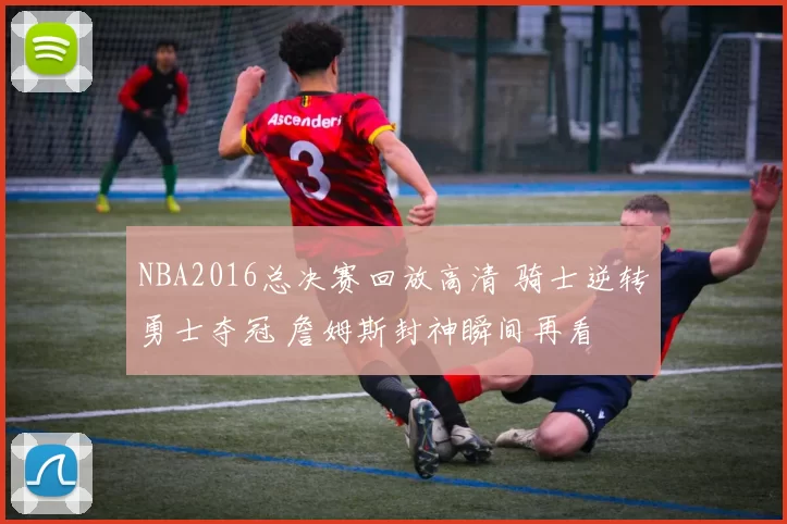 NBA2016总决赛回放高清 骑士逆转勇士夺冠 詹姆斯封神瞬间再看