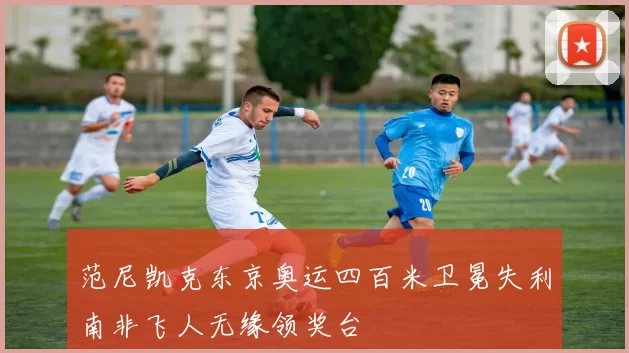 范尼凯克东京奥运四百米卫冕失利南非飞人无缘领奖台