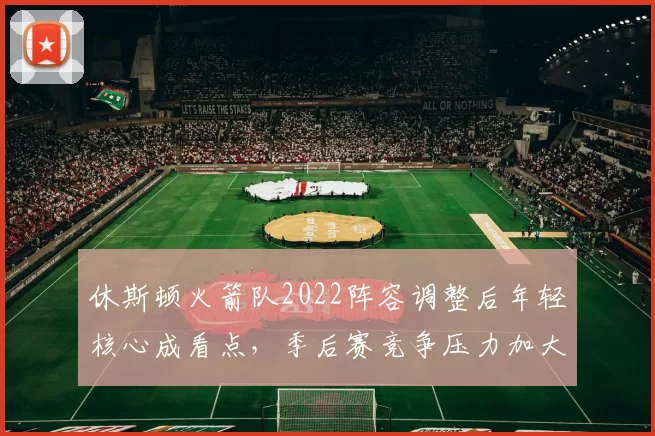 休斯顿火箭队2022阵容调整后年轻核心成看点，季后赛竞争压力加大