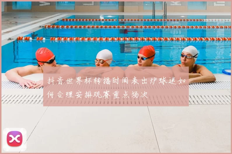 抖音世界杯转播时间表出炉球迷如何合理安排观赛重点场次