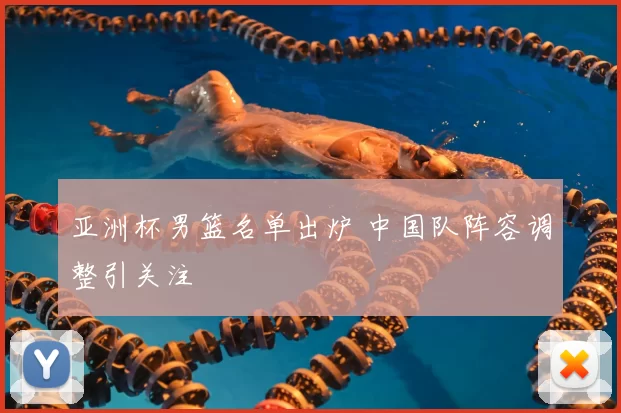 亚洲杯男篮名单出炉 中国队阵容调整引关注