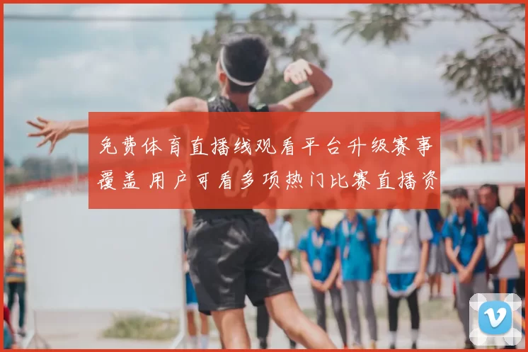 免费体育直播线观看平台升级赛事覆盖 用户可看多项热门比赛直播资讯