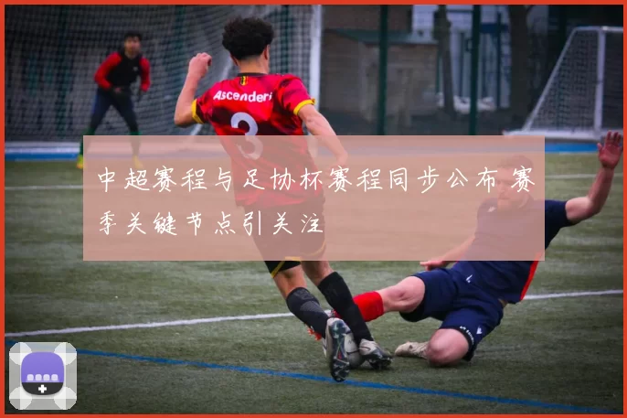 中超赛程与足协杯赛程同步公布 赛季关键节点引关注