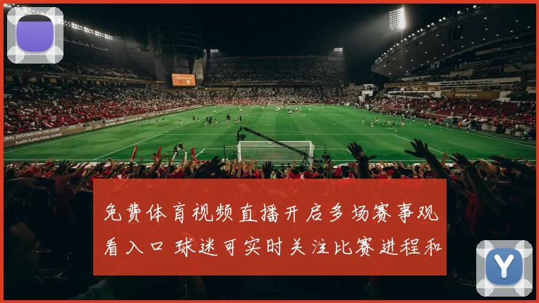 免费体育视频直播开启多场赛事观看入口 球迷可实时关注比赛进程和赛果