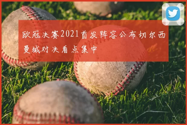 欧冠决赛2021首发阵容公布切尔西曼城对决看点集中