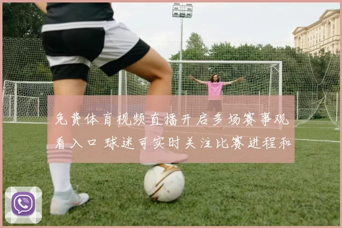 免费体育视频直播开启多场赛事观看入口 球迷可实时关注比赛进程和赛果