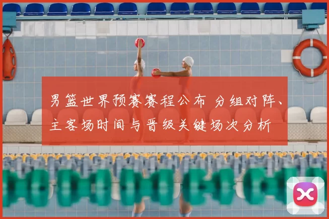 男篮世界预赛赛程公布 分组对阵、主客场时间与晋级关键场次分析