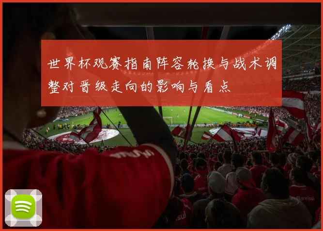 世界杯观赛指南阵容轮换与战术调整对晋级走向的影响与看点